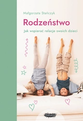 Rodzeństwo. Jak wspierać relacje swoich dzieci? Wyd. 2 Małgorzata Stańczyk