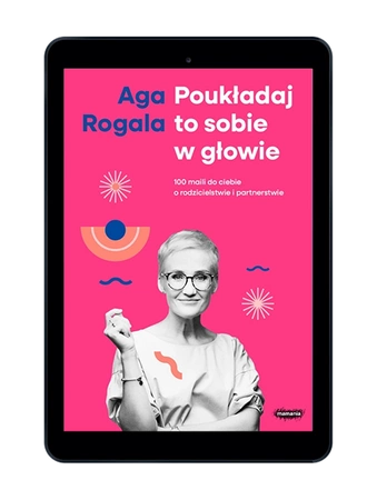EBOOK Poukładaj to sobie w głowie. 100 maili do ciebie o rodzicielstwie i partnerstwie. Aga Rogala