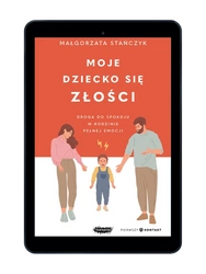 EBOOK  Moje dziecko się złości. Droga do spokoju w rodzinie pełnej emocji. Małgorzata Stańczyk