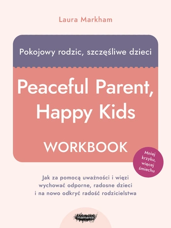 Pokojowy rodzic, szczęśliwe dzieci. Workbook. Jak za pomocą uważności i więzi wychować odporne, radosne dzieci i na nowo odkryć radość rodzicielstwa