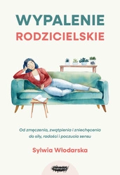 Wypalenie rodzicielskie. Od zmęczenia, zwątpienia i zniechęcenia do siły, radości i poczucia sensu. Sylwia Włodarska