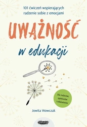 Uważność w edukacji. 101 ćwiczeń wspierających radzenie sobie z emocjami